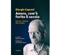 Amore, com'è ferito il secolo. Poesie e lettere alla moglie