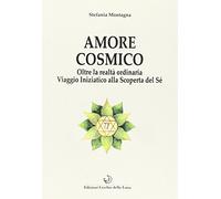 Amore cosmico. Oltre la realtà ordinaria. Viaggio iniziatico alla scoperta del s
