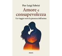 Amore e consapevolezza. Un viaggio verso la pienezza dell'anima