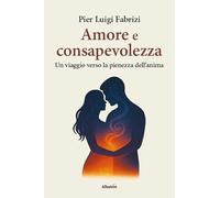 Amore e consapevolezza. Un viaggio verso la pienezza dell'anima