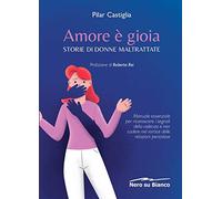 Amore è gioia. Storie di donne maltrattate. Manuale essenziale per riconoscere i segnali della violenza e non cadere nel vortice delle relazioni pericolose