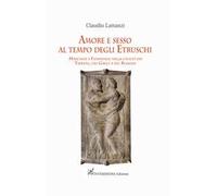 Amore e sesso al tempo degli Etruschi. Maschile e femminile nella civiltà dei Tirreni, dei Greci e dei Romani
