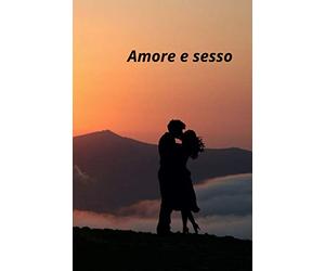 Amore e sesso: Il rapporto tra amore e sesso, i linguaggi dell'amore e il linguaggio del corpo, come dire "ti amo" a chi ami
