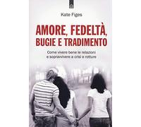Amore, fedeltà, bugie e tradimento. Come vivere bene le relazioni e sopravvivere a crisi e rotture