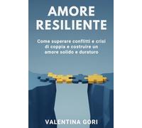 Amore Resiliente: Come superare conflitti e crisi di coppia e costruire un amore solido e duraturo