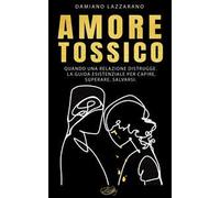 Amore tossico. Quando una relazione distrugge. La guida esistenziale per capire, superare, salvarsi. Nuova ediz.