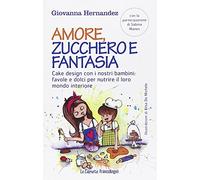 Amore, zucchero e fantasia. Cake design con i nostri bambini: favole e dolci pe nutrire il loro mondo interiore
