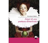 Amori di una poetessa dimenticata - Fabbri Annalisa