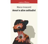 Amori e altre solitudini - Innocenti Marco