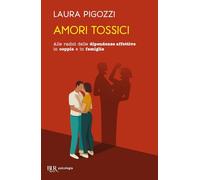 Amori tossici. Alle radici delle dipendenze affettive in coppia e in famiglia