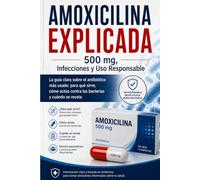 AMOXICILINA EXPLICADA 500 mg, Infecciones y Uso Responsable: La guía clara sobre el antibiótico más usado: para qué sirve, cómo actúa contra las bacterias y cuándo se receta