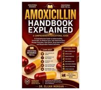 AMOXICILLIN HANDBOOK EXPLAINED: A Comprehensive Educational Guide to Understanding Amoxicillin, Its Medical Uses, Safe Administration, Dosage ... and Responsible Patient Education