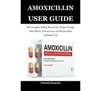 Amoxicillin User Guide: The Complete Safety Manual for Proper Dosage, Side Effects, Precautions, and Responsible Antibiotic Use