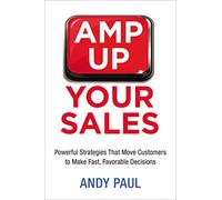 Amp Up Your Sales: Powerful Strategies That Move Customers to Make Fast, Favorable Decisions