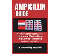 AMPICILLIN GUIDE: A Comprehensive Manual for the Safe and Effective Use of This Antibiotic in Treating Resistant Infections