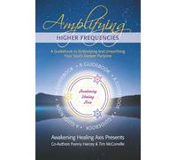 Amplifying Higher Frequencies: A Guidebook to Embodying and Unearthing Your Soul’s Deeper Purpose: 4