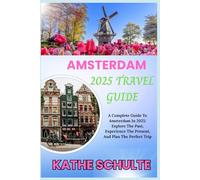 AMSTERDAM 2025 TRAVEL GUIDE: A Complete Guide To Amsterdam In 2025: Explore The Past, Experience The Present, And Plan The Perfect Trip