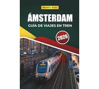 ÁMSTERDAM GUÍA DE VIAJES EN TREN 2026: Rutas panorámicas, estaciones históricas, mapas, itinerarios y consejos prácticos sobre trenes por toda Europa
