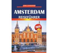 Amsterdam Reiseführer 2025: Erkunden Sie die Kultur, die Sehenswürdigkeiten, die lokalen Erlebnisse und die wichtigsten Attraktionen der ... Tipps für eine unvergessliche Reise