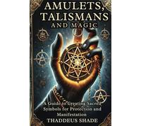 Amulets, Talismans, and Magic: A Guide to Creating Sacred Symbols for Protection and Manifestation