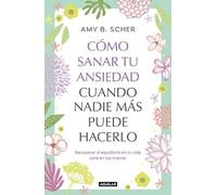 Cómo sanar tu ansiedad cuando nadie más puede hacerlo: Recuperar el equilibrio de tu vida está en tus manos