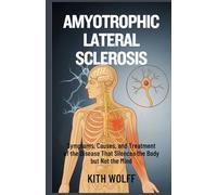 Amyotrophic Lateral Sclerosis: Symptoms, Causes, and Treatment of the Disease That Silences the Body but Not the Mind