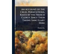 An Account of the Cruel Persecutions, Rais'd by the French Clergy, Since Their Taking Sanctuary Here