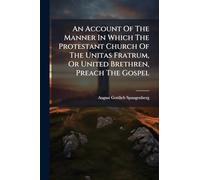 An Account Of The Manner In Which The Protestant Church Of The Unitas Fratrum, Or United Brethren, Preach The Gospel