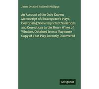 An Account of the Only Known Manuscript of Shakespeare's Plays, Comprising Some Important Variations and Corrections in the Merry Wives of Windsor, ... Copy of That Play Recently Discovered