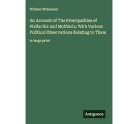 An Account of The Principalities of Wallachia and Moldavia; With Various Political Observations Relating to Them: in large print