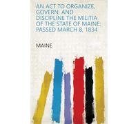 An Act to Organize, Govern, and Discipline the Militia of the State of Maine: Passed March 8, 1834