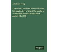 An Address, Delivered before the Union Literary Society of Miami University, at Its Thirteenth Annual Celebration, August 8th, 1838