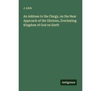 An Address to the Clergy, on the Near Approach of the Glorious, Everlasting Kingdom of God on Earth
