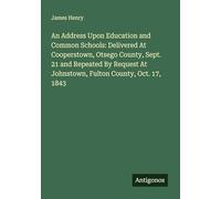 An Address Upon Education and Common Schools: Delivered At Cooperstown, Otsego County, Sept. 21 and Repeated By Request At Johnstown, Fulton County, Oct. 17, 1843
