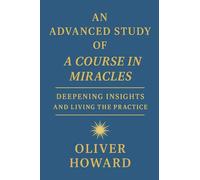 An Advanced Study of A Course in Miracles: Deepening Insights and Living the Practice: 2
