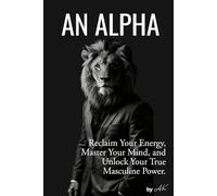 An Alpha: Reclaim Your Energy, Master Your Mind, and Unlock Your True Masculine Power.