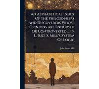 An Alphabetical Index Of The Philosophers And Discoverers Whose Opinions Are Endorsed Or Controverted ... In L. [sic] S. Mill's System Of Logic