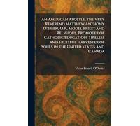 An American Apostle, the Very Reverend Matthew Anthony O'Brien, O.P., Model Priest and Religious, Promoter of Catholic Education, Tireless and ... of Souls in the United States and Canada
