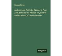 An American Patriotic Drama, in Four Acts. Entitled the Patriot. Or, Scenes and Incidents of the Revolution