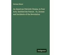 An American Patriotic Drama, in Four Acts. Entitled the Patriot. Or, Scenes and Incidents of the Revolution