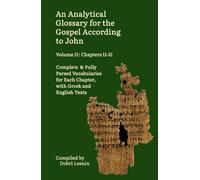 An Analytical Glossary for the Gospel According to John, Volume II: Chapters 11-21: Complete & Fully Parsed Vocabularies for Each Chapter, with Gr nd English Texts