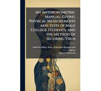 An Anthropometric Manual, Giving Physical Measurements and Tests of Male College Students, and the Method of Securing Them