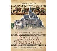 An Archaeological Study of the Bayeux Tapestry: The Landscapes, Buildings and Places