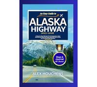 An Easy Guide to Alaska Highway 2025-2026: A Step-by Step Ultimate Travel Companion, Alcan Adventures, Must-See Stops, Activities Not to Miss, for First-time & Old Travelers