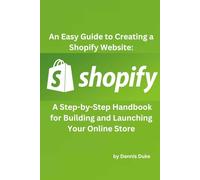 An Easy Guide to Creating a Shopify Website: A Step-by-Step Handbook for Building and Launching Your Online Store