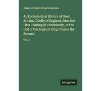 An Ecclesiastical History of Great Britain, Chiefly of England, from the First Planting of Christianity, to the End of the Reign of King Charles the Second: Vol. 3