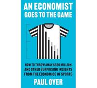 An Economist Goes to the Game: How to Throw Away $580 Million and Other Surprising Insights from the Economics of Sports