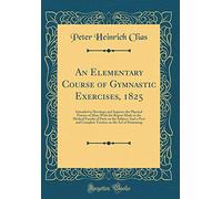 An Elementary Course of Gymnastic Exercises, 1825: Intended to Develope and Improve the Physical Powers of Man; With the Report Made to the Medical ... on the Art of Swimming (Classic Reprint)