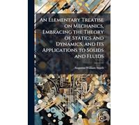 An Elementary Treatise on Mechanics, Embracing the Theory of Statics and Dynamics, and Its Applications to Solids and Fluids
