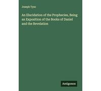 An Elucidation of the Prophecies, Being an Exposition of the Books of Daniel and the Revelation